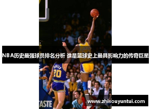 NBA历史最强球员排名分析 谁是篮球史上最具影响力的传奇巨星