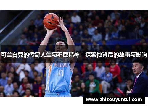 可兰白克的传奇人生与不屈精神：探索他背后的故事与影响