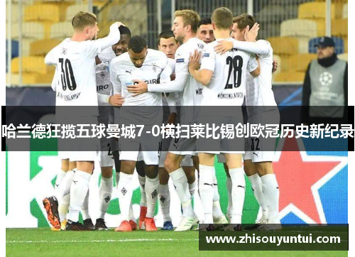 哈兰德狂揽五球曼城7-0横扫莱比锡创欧冠历史新纪录