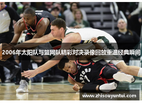 2006年太阳队与篮网队精彩对决录像回放重温经典瞬间