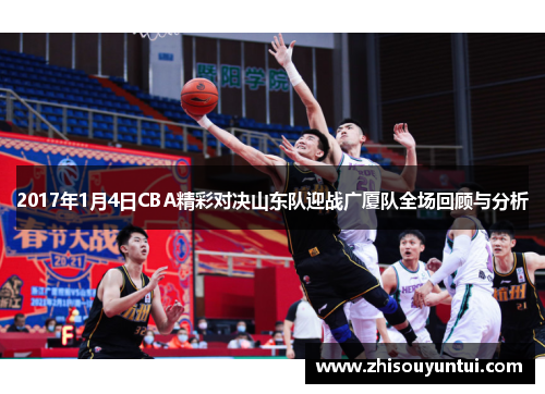 2017年1月4日CBA精彩对决山东队迎战广厦队全场回顾与分析