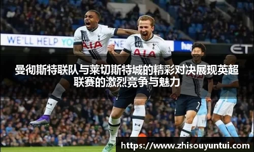 百乐博blb曼彻斯特联队与莱切斯特城的精彩对决展现英超联赛的激烈竞争与魅力