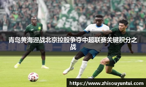 青岛黄海迎战北京控股争夺中超联赛关键积分之战