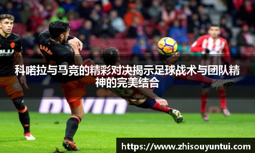 百乐博blb科喏拉与马竞的精彩对决揭示足球战术与团队精神的完美结合